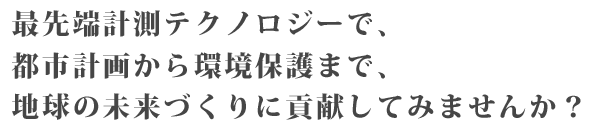 最先端計測テクノロジーで都市計画から環境保護まで地球の未来づくりに貢献してみませんか？